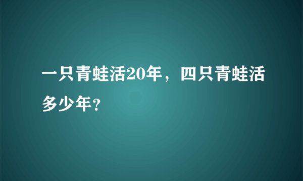 一只青蛙活20年，四只青蛙活多少年？