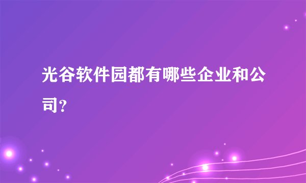 光谷软件园都有哪些企业和公司？