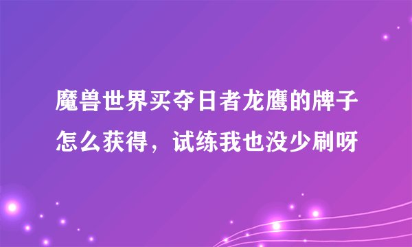 魔兽世界买夺日者龙鹰的牌子怎么获得，试练我也没少刷呀