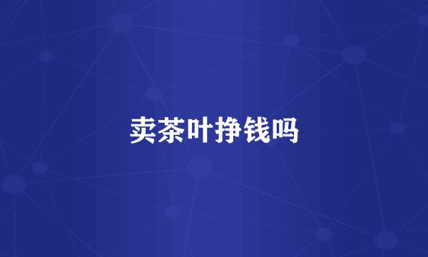 卖茶叶挣钱吗