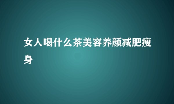 女人喝什么茶美容养颜减肥瘦身