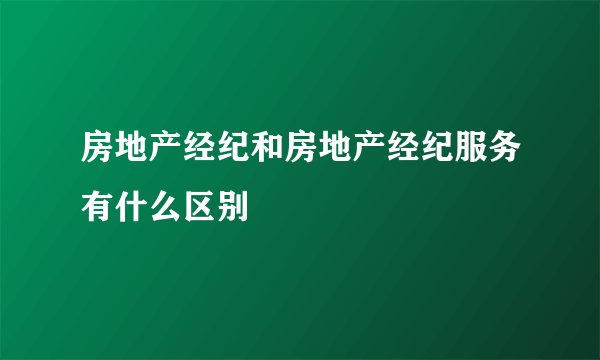 房地产经纪和房地产经纪服务有什么区别