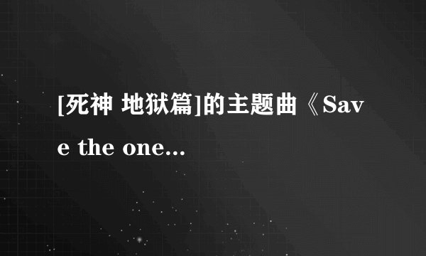 [死神 地狱篇]的主题曲《Save the one,Save The All》在哪里下载呀~~~有的话就发到邮箱里~~