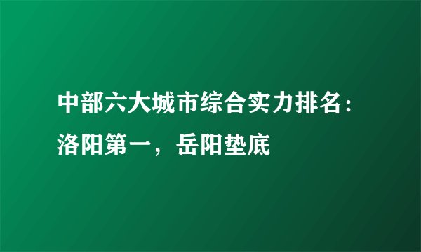 中部六大城市综合实力排名：洛阳第一，岳阳垫底