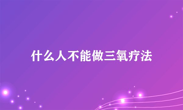 什么人不能做三氧疗法