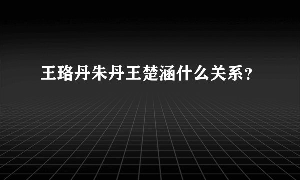 王珞丹朱丹王楚涵什么关系？