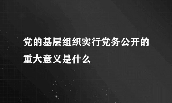 党的基层组织实行党务公开的重大意义是什么