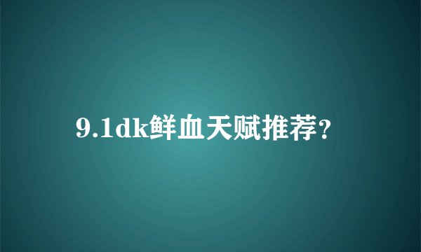 9.1dk鲜血天赋推荐?
