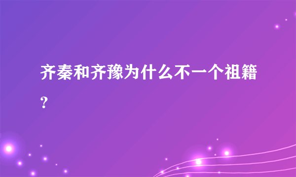 齐秦和齐豫为什么不一个祖籍？