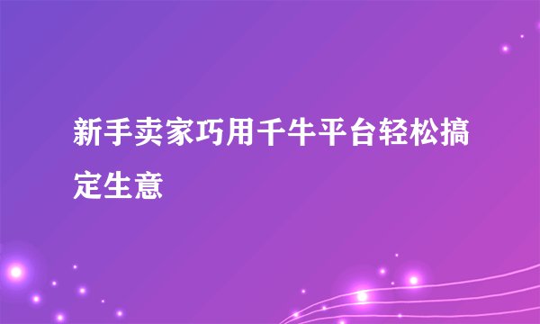 新手卖家巧用千牛平台轻松搞定生意