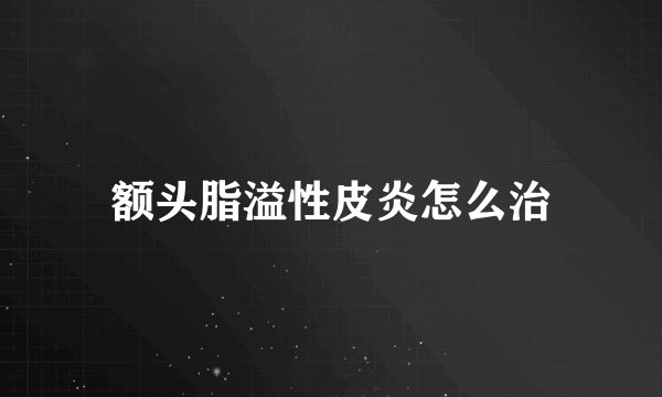 额头脂溢性皮炎怎么治