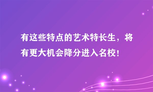 有这些特点的艺术特长生，将有更大机会降分进入名校！