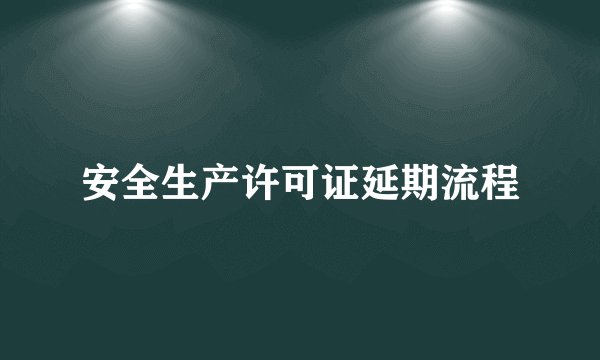 安全生产许可证延期流程