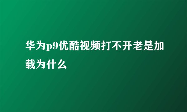 华为p9优酷视频打不开老是加载为什么