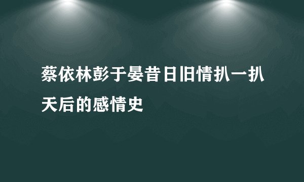 蔡依林彭于晏昔日旧情扒一扒天后的感情史
