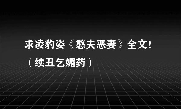 求凌豹姿《憨夫恶妻》全文！（续丑乞媚药）