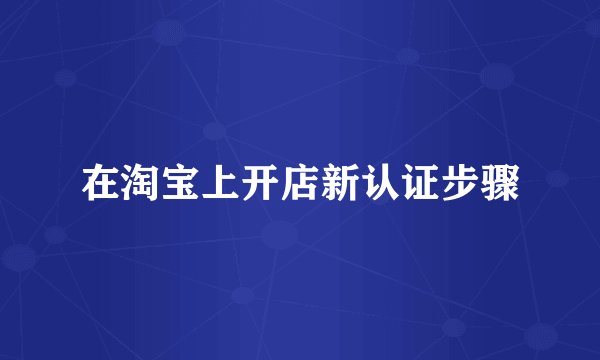 在淘宝上开店新认证步骤