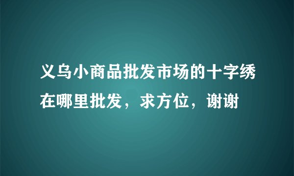 义乌小商品批发市场的十字绣在哪里批发，求方位，谢谢