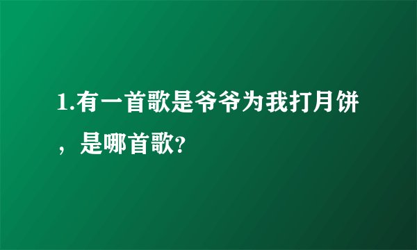 1.有一首歌是爷爷为我打月饼，是哪首歌？