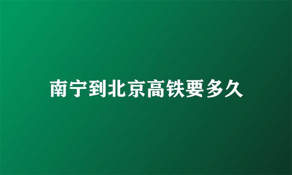 南宁到北京高铁要多久