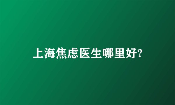 上海焦虑医生哪里好?