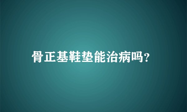 骨正基鞋垫能治病吗？