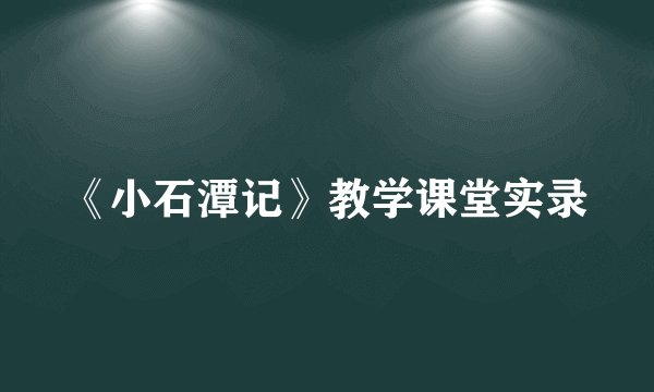《小石潭记》教学课堂实录