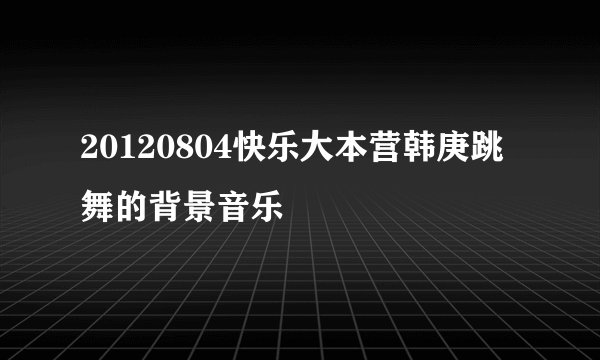 20120804快乐大本营韩庚跳舞的背景音乐