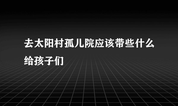 去太阳村孤儿院应该带些什么给孩子们