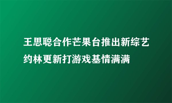 王思聪合作芒果台推出新综艺约林更新打游戏基情满满