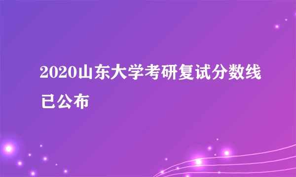 2020山东大学考研复试分数线已公布