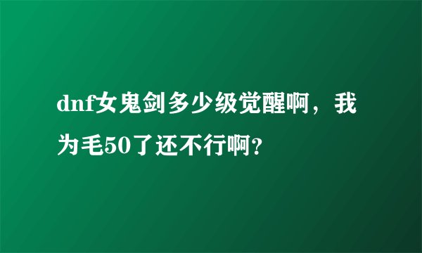 dnf女鬼剑多少级觉醒啊，我为毛50了还不行啊？