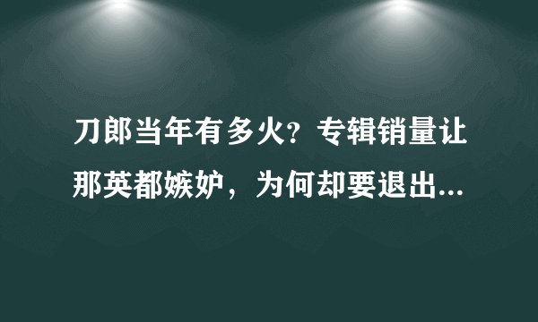 刀郎当年有多火？专辑销量让那英都嫉妒，为何却要退出乐坛呢？