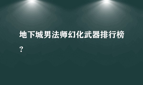 地下城男法师幻化武器排行榜？