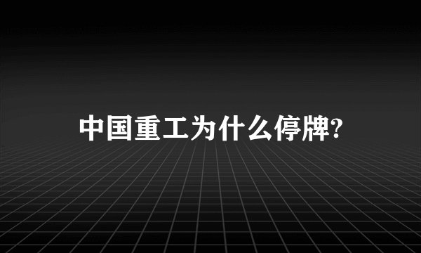 中国重工为什么停牌?