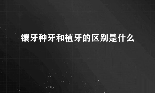 镶牙种牙和植牙的区别是什么