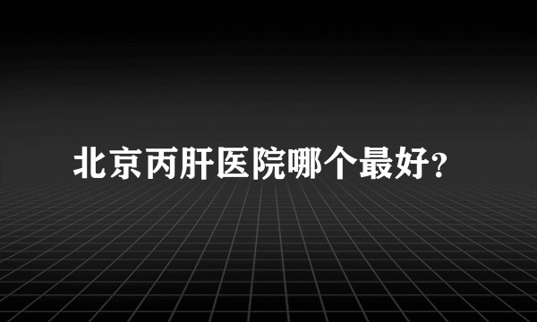 北京丙肝医院哪个最好？