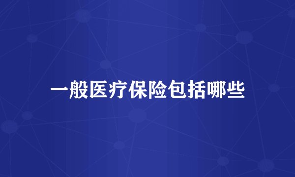 一般医疗保险包括哪些