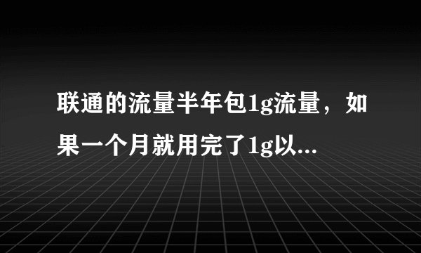 联通的流量半年包1g流量，如果一个月就用完了1g以后还有流量吗？