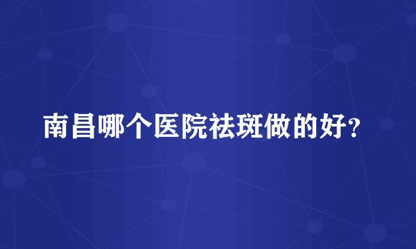 南昌哪个医院祛斑做的好？