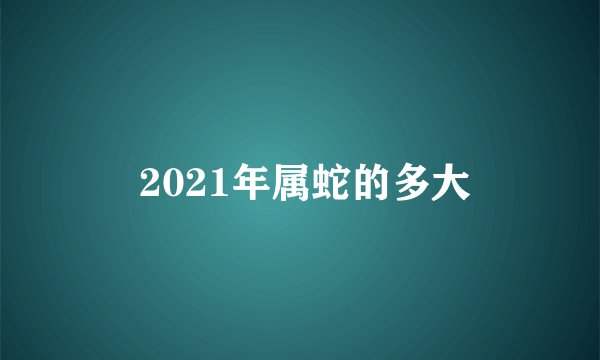  2021年属蛇的多大