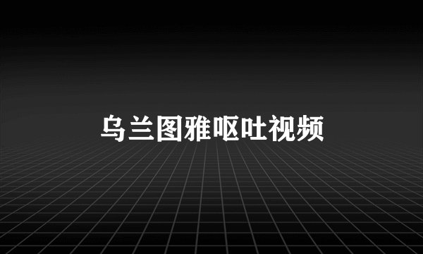 乌兰图雅呕吐视频