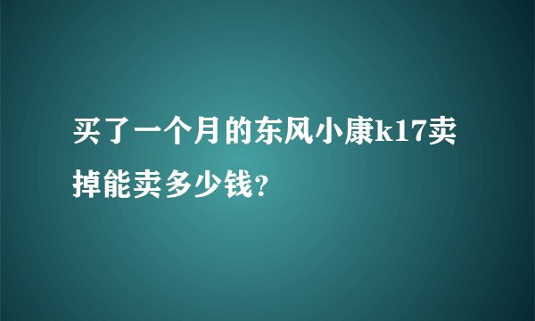 买了一个月的东风小康k17卖掉能卖多少钱？