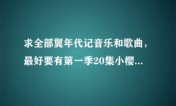 求全部翼年代记音乐和歌曲,最好要有第一季20集小樱唱的那首歌