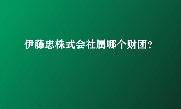 伊藤忠株式会社属哪个财团？