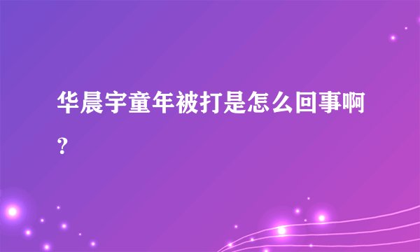 华晨宇童年被打是怎么回事啊？