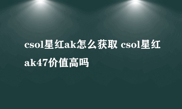csol星红ak怎么获取 csol星红ak47价值高吗