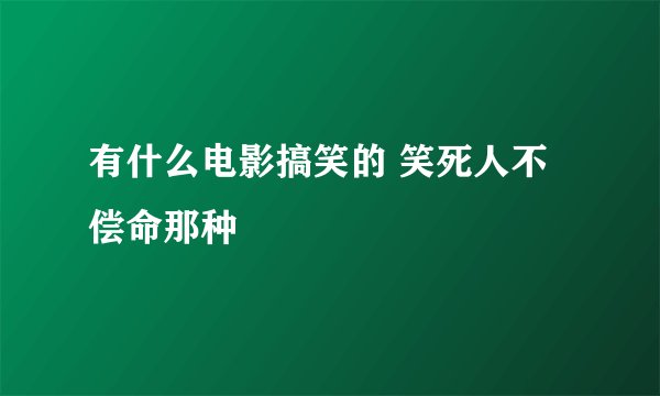 有什么电影搞笑的 笑死人不偿命那种