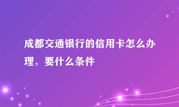 成都交通银行的信用卡怎么办理，要什么条件