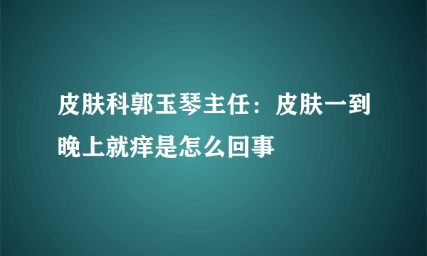 皮肤科郭玉琴主任：皮肤一到晚上就痒是怎么回事